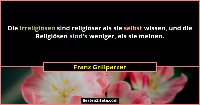 Die Irreligiösen sind religiöser als sie selbst wissen, und die Religiösen sind's weniger, als sie meinen.... - Franz Grillparzer