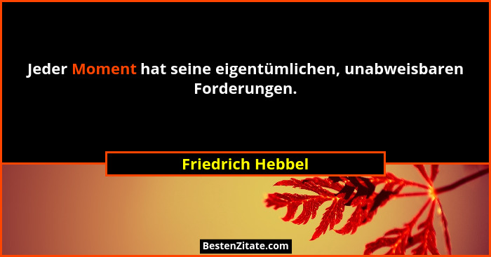 Jeder Moment hat seine eigentümlichen, unabweisbaren Forderungen.... - Friedrich Hebbel