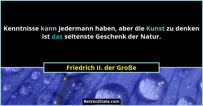 Kenntnisse kann jedermann haben, aber die Kunst zu denken ist das seltenste Geschenk der Natur.... - Friedrich II. der Große