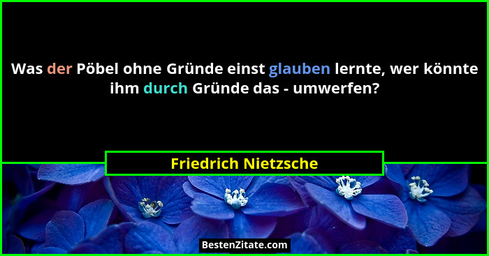 Was der Pöbel ohne Gründe einst glauben lernte, wer könnte ihm durch Gründe das - umwerfen?... - Friedrich Nietzsche