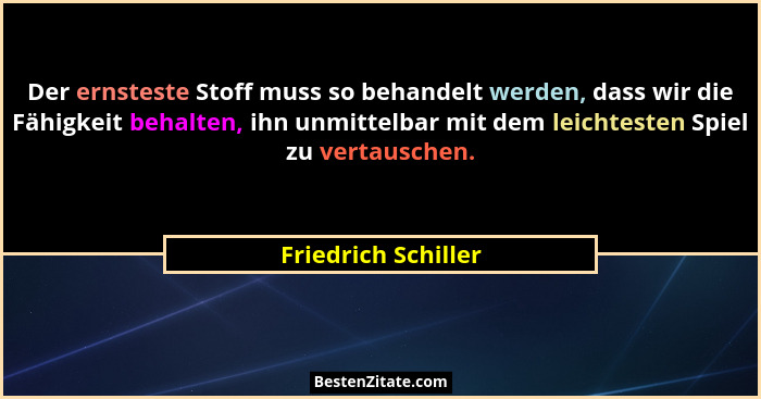 Der ernsteste Stoff muss so behandelt werden, dass wir die Fähigkeit behalten, ihn unmittelbar mit dem leichtesten Spiel zu verta... - Friedrich Schiller