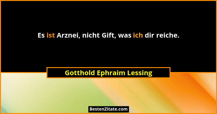 Es ist Arznei, nicht Gift, was ich dir reiche.... - Gotthold Ephraim Lessing