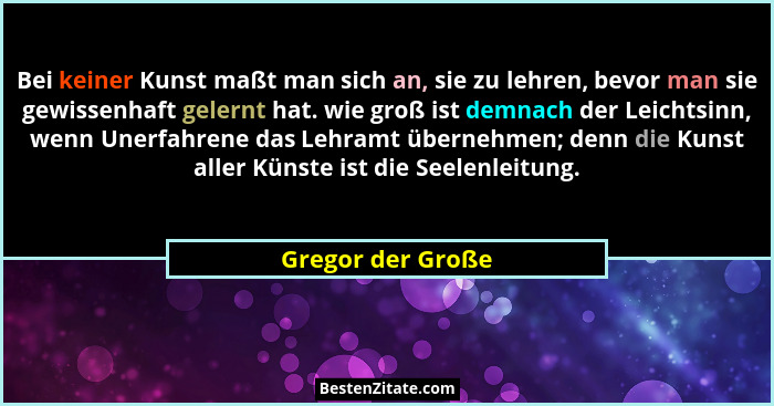 Bei keiner Kunst maßt man sich an, sie zu lehren, bevor man sie gewissenhaft gelernt hat. wie groß ist demnach der Leichtsinn, wenn... - Gregor der Große