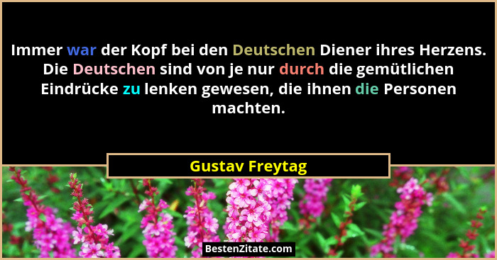 Immer war der Kopf bei den Deutschen Diener ihres Herzens. Die Deutschen sind von je nur durch die gemütlichen Eindrücke zu lenken ge... - Gustav Freytag