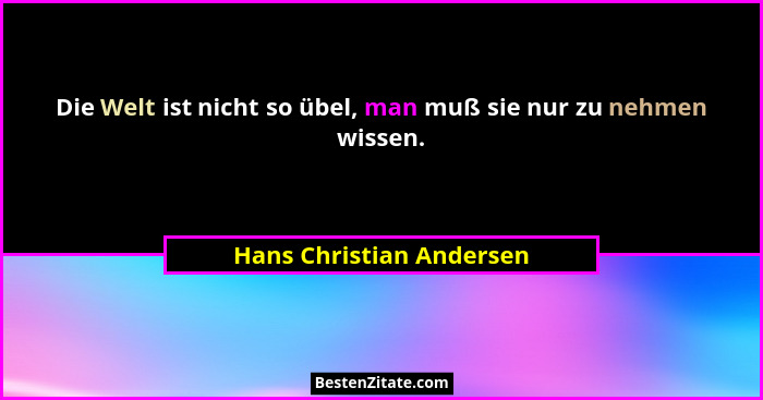 Die Welt ist nicht so übel, man muß sie nur zu nehmen wissen.... - Hans Christian Andersen