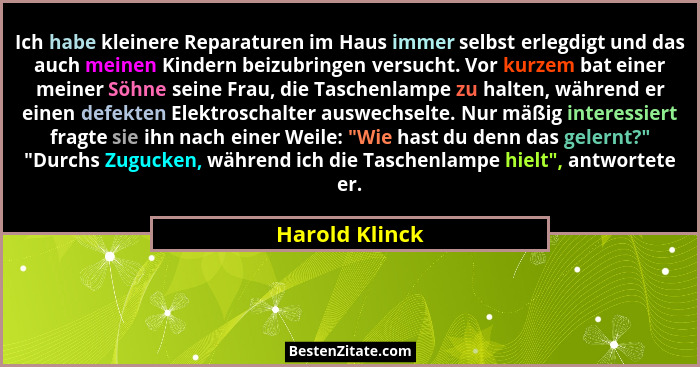 Ich habe kleinere Reparaturen im Haus immer selbst erlegdigt und das auch meinen Kindern beizubringen versucht. Vor kurzem bat einer m... - Harold Klinck