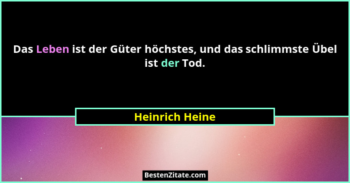 Das Leben ist der Güter höchstes, und das schlimmste Übel ist der Tod.... - Heinrich Heine
