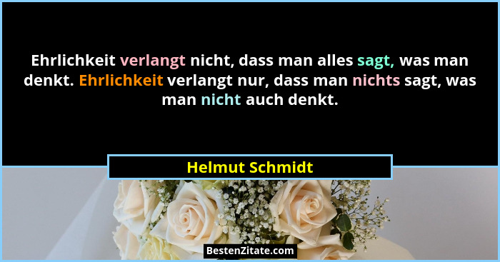 Ehrlichkeit verlangt nicht, dass man alles sagt, was man denkt. Ehrlichkeit verlangt nur, dass man nichts sagt, was man nicht auch de... - Helmut Schmidt