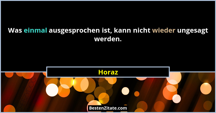 Was einmal ausgesprochen ist, kann nicht wieder ungesagt werden.... - Horaz