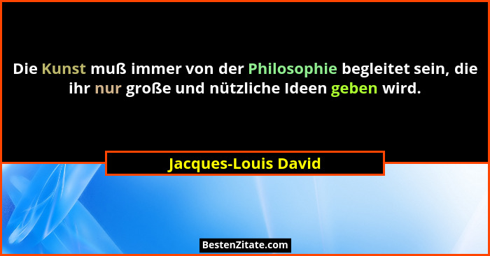 Die Kunst muß immer von der Philosophie begleitet sein, die ihr nur große und nützliche Ideen geben wird.... - Jacques-Louis David