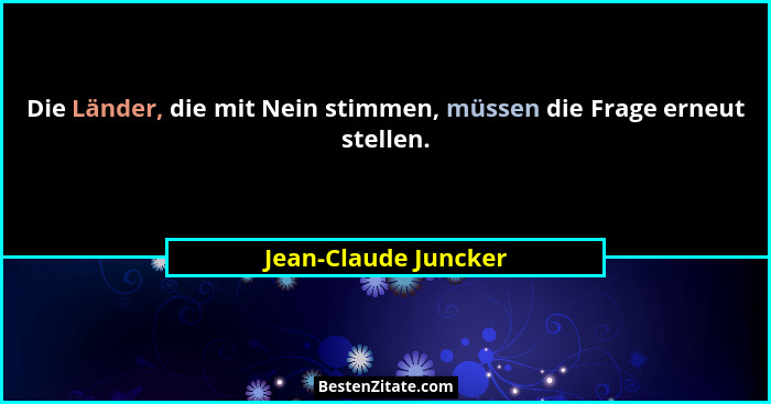 Die Länder, die mit Nein stimmen, müssen die Frage erneut stellen.... - Jean-Claude Juncker