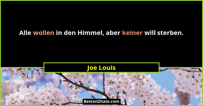 Alle wollen in den Himmel, aber keiner will sterben.... - Joe Louis