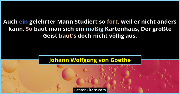 Auch ein gelehrter Mann Studiert so fort, weil er nicht anders kann. So baut man sich ein mäßig Kartenhaus, Der größte Ge... - Johann Wolfgang von Goethe