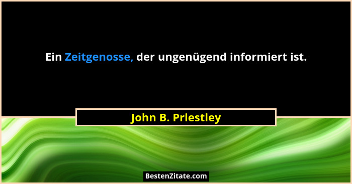Ein Zeitgenosse, der ungenügend informiert ist.... - John B. Priestley