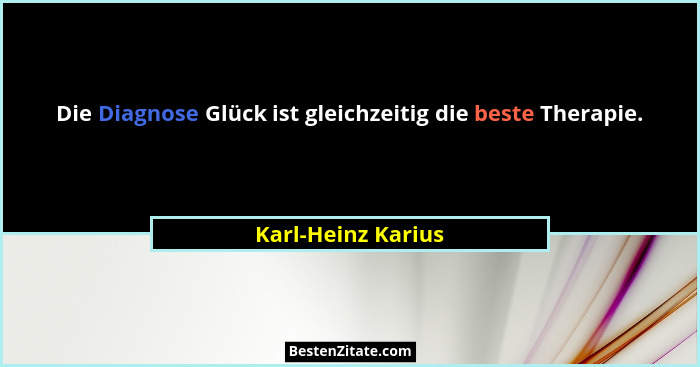 Die Diagnose Glück ist gleichzeitig die beste Therapie.... - Karl-Heinz Karius