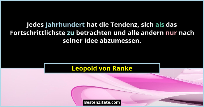 Jedes Jahrhundert hat die Tendenz, sich als das Fortschrittlichste zu betrachten und alle andern nur nach seiner Idee abzumessen.... - Leopold von Ranke