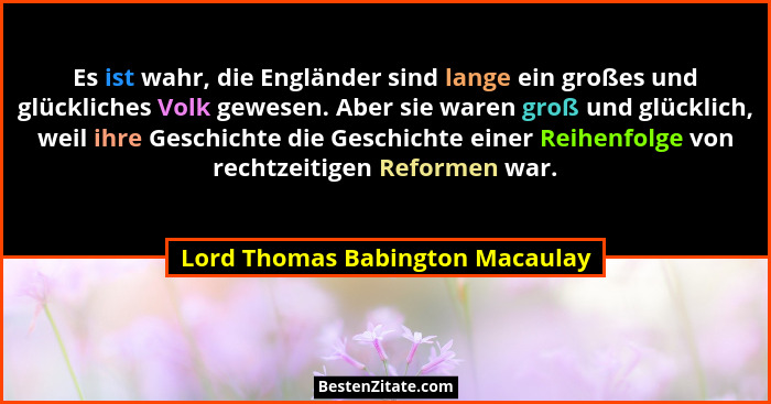 Es ist wahr, die Engländer sind lange ein großes und glückliches Volk gewesen. Aber sie waren groß und glücklich, wei... - Lord Thomas Babington Macaulay