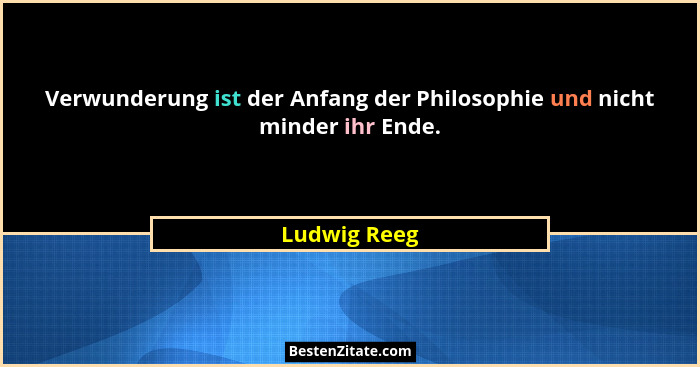 Verwunderung ist der Anfang der Philosophie und nicht minder ihr Ende.... - Ludwig Reeg