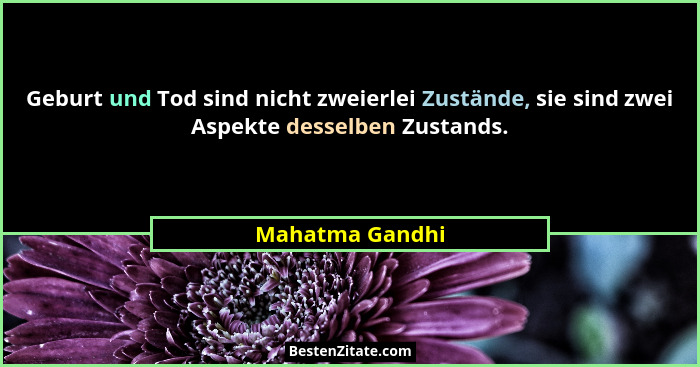 Geburt und Tod sind nicht zweierlei Zustände, sie sind zwei Aspekte desselben Zustands.... - Mahatma Gandhi