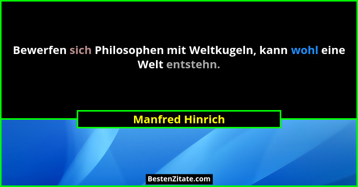 Bewerfen sich Philosophen mit Weltkugeln, kann wohl eine Welt entstehn.... - Manfred Hinrich