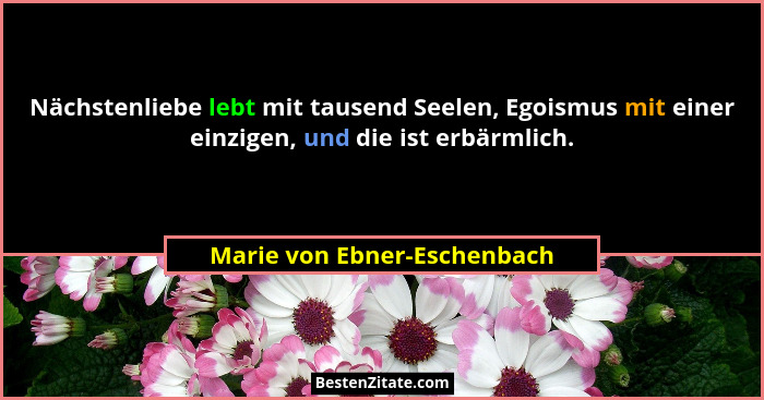 Nächstenliebe lebt mit tausend Seelen, Egoismus mit einer einzigen, und die ist erbärmlich.... - Marie von Ebner-Eschenbach