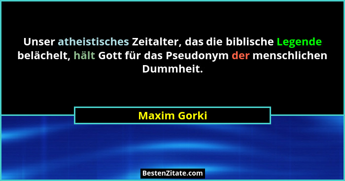 Unser atheistisches Zeitalter, das die biblische Legende belächelt, hält Gott für das Pseudonym der menschlichen Dummheit.... - Maxim Gorki