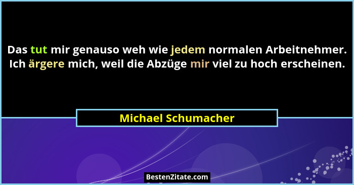 Das tut mir genauso weh wie jedem normalen Arbeitnehmer. Ich ärgere mich, weil die Abzüge mir viel zu hoch erscheinen.... - Michael Schumacher