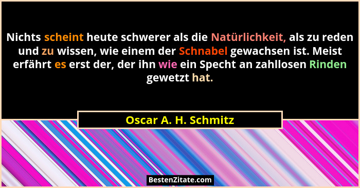 Nichts scheint heute schwerer als die Natürlichkeit, als zu reden und zu wissen, wie einem der Schnabel gewachsen ist. Meist erf... - Oscar A. H. Schmitz