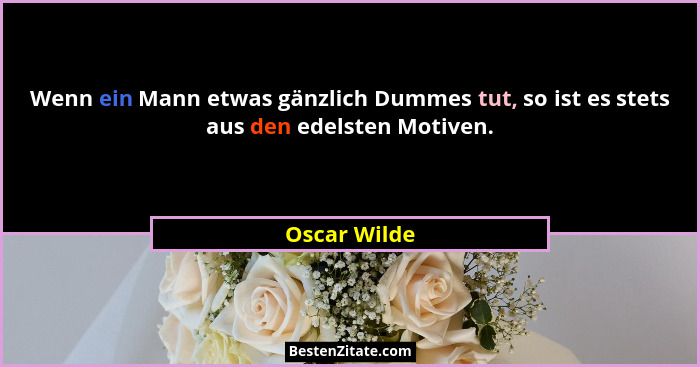Wenn ein Mann etwas gänzlich Dummes tut, so ist es stets aus den edelsten Motiven.... - Oscar Wilde