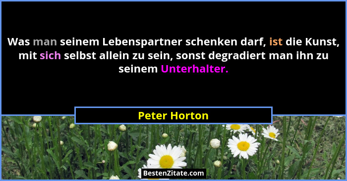 Was man seinem Lebenspartner schenken darf, ist die Kunst, mit sich selbst allein zu sein, sonst degradiert man ihn zu seinem Unterhalt... - Peter Horton