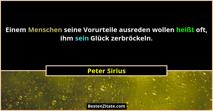Einem Menschen seine Vorurteile ausreden wollen heißt oft, ihm sein Glück zerbröckeln.... - Peter Sirius