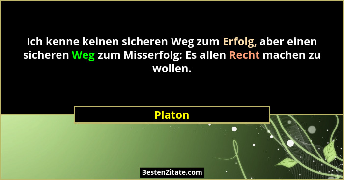 Ich kenne keinen sicheren Weg zum Erfolg, aber einen sicheren Weg zum Misserfolg: Es allen Recht machen zu wollen.... - Platon