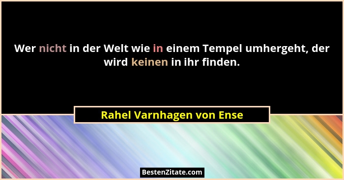 Wer nicht in der Welt wie in einem Tempel umhergeht, der wird keinen in ihr finden.... - Rahel Varnhagen von Ense