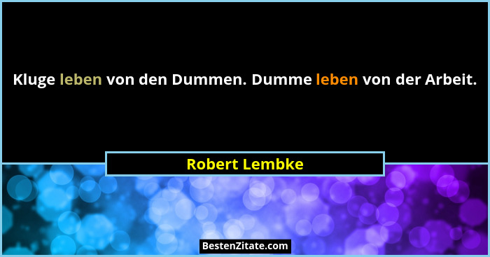 Kluge leben von den Dummen. Dumme leben von der Arbeit.... - Robert Lembke