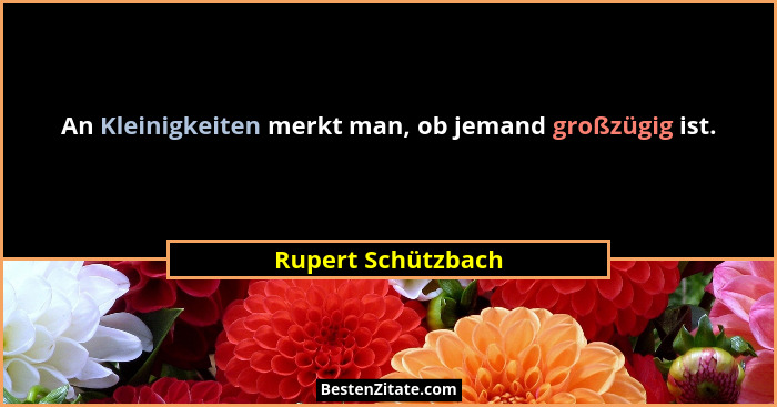 An Kleinigkeiten merkt man, ob jemand großzügig ist.... - Rupert Schützbach