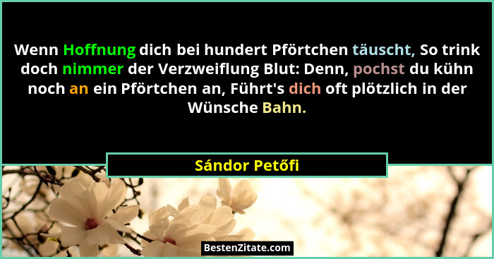 Wenn Hoffnung dich bei hundert Pförtchen täuscht, So trink doch nimmer der Verzweiflung Blut: Denn, pochst du kühn noch an ein Pförtch... - Sándor Petőfi