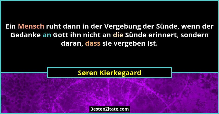 Ein Mensch ruht dann in der Vergebung der Sünde, wenn der Gedanke an Gott ihn nicht an die Sünde erinnert, sondern daran, dass sie... - Søren Kierkegaard