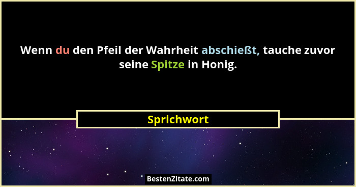 Wenn du den Pfeil der Wahrheit abschießt, tauche zuvor seine Spitze in Honig.... - Sprichwort