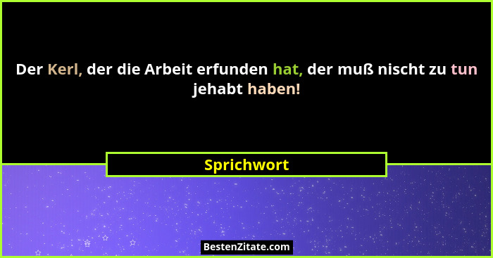 Der Kerl, der die Arbeit erfunden hat, der muß nischt zu tun jehabt haben!... - Sprichwort