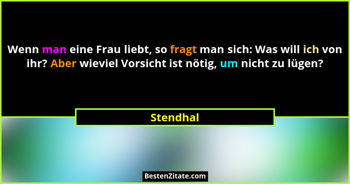 Wenn man eine Frau liebt, so fragt man sich: Was will ich von ihr? Aber wieviel Vorsicht ist nötig, um nicht zu lügen?... - Stendhal
