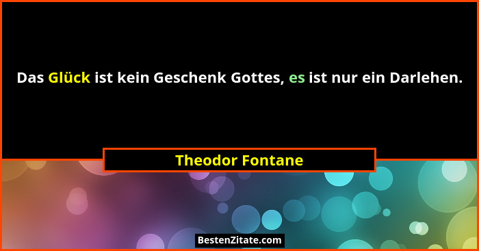 Das Glück ist kein Geschenk Gottes, es ist nur ein Darlehen.... - Theodor Fontane
