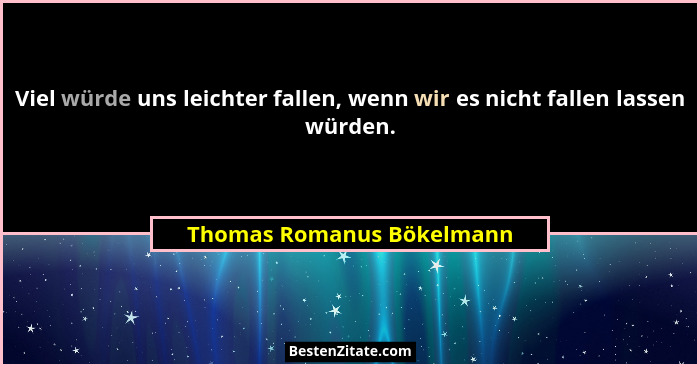 Viel würde uns leichter fallen, wenn wir es nicht fallen lassen würden.... - Thomas Romanus Bökelmann