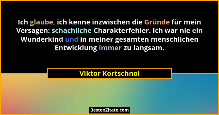 Ich glaube, ich kenne inzwischen die Gründe für mein Versagen: schachliche Charakterfehler. Ich war nie ein Wunderkind und in mein... - Viktor Kortschnoi
