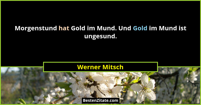 Morgenstund hat Gold im Mund. Und Gold im Mund ist ungesund.... - Werner Mitsch