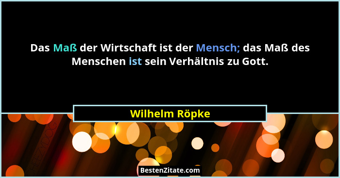 Das Maß der Wirtschaft ist der Mensch; das Maß des Menschen ist sein Verhältnis zu Gott.... - Wilhelm Röpke