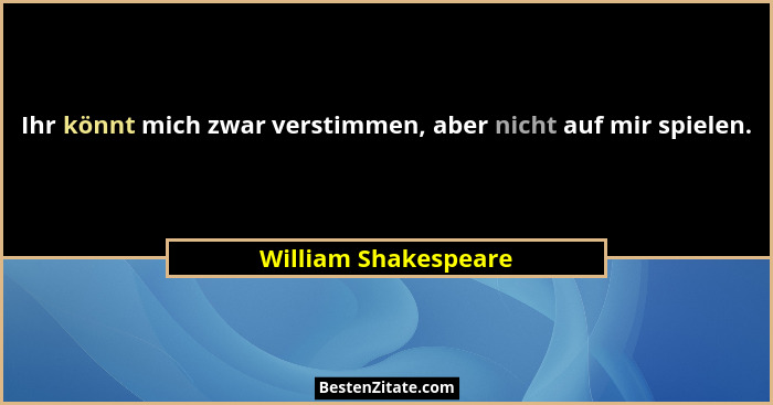 Ihr könnt mich zwar verstimmen, aber nicht auf mir spielen.... - William Shakespeare