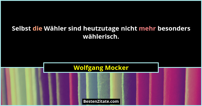 Selbst die Wähler sind heutzutage nicht mehr besonders wählerisch.... - Wolfgang Mocker
