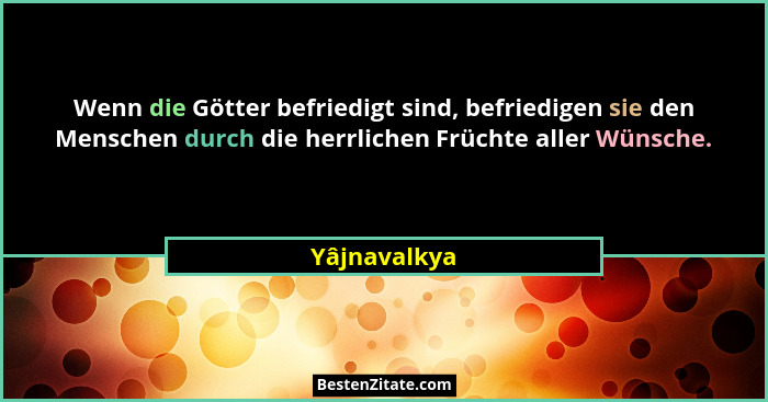 Wenn die Götter befriedigt sind, befriedigen sie den Menschen durch die herrlichen Früchte aller Wünsche.... - Yâjnavalkya