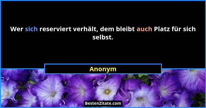 Wer sich reserviert verhält, dem bleibt auch Platz für sich selbst.... - Anonym