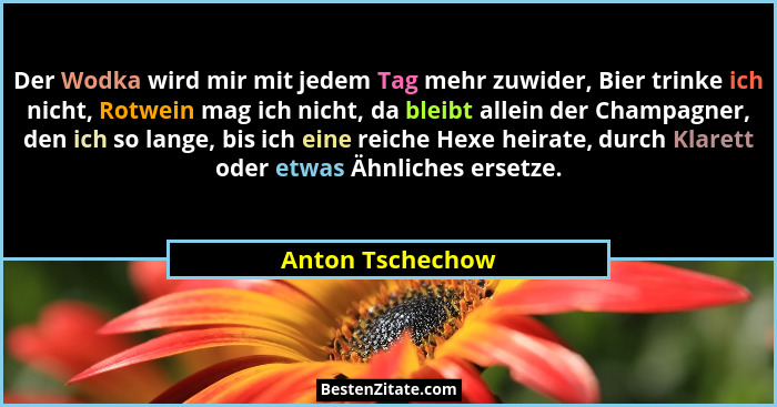 Der Wodka wird mir mit jedem Tag mehr zuwider, Bier trinke ich nicht, Rotwein mag ich nicht, da bleibt allein der Champagner, den ic... - Anton Tschechow